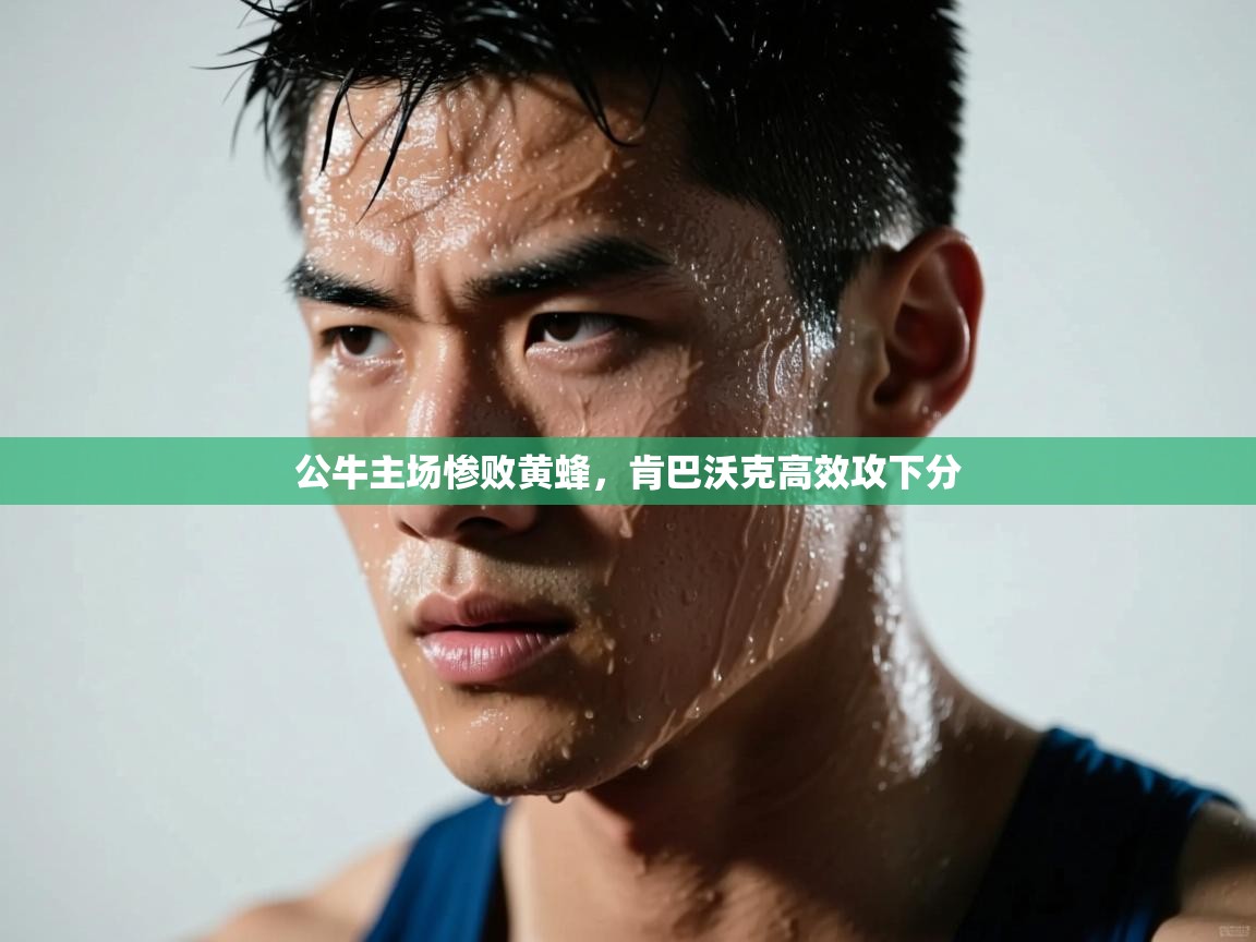 公牛主场惨败黄蜂，肯巴沃克高效攻下分