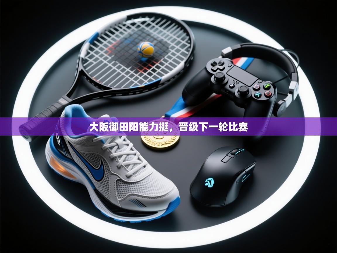 大阪御田阳能力挺，晋级下一轮比赛