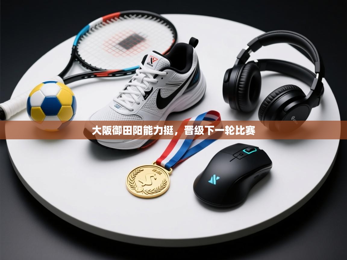 大阪御田阳能力挺，晋级下一轮比赛  第2张