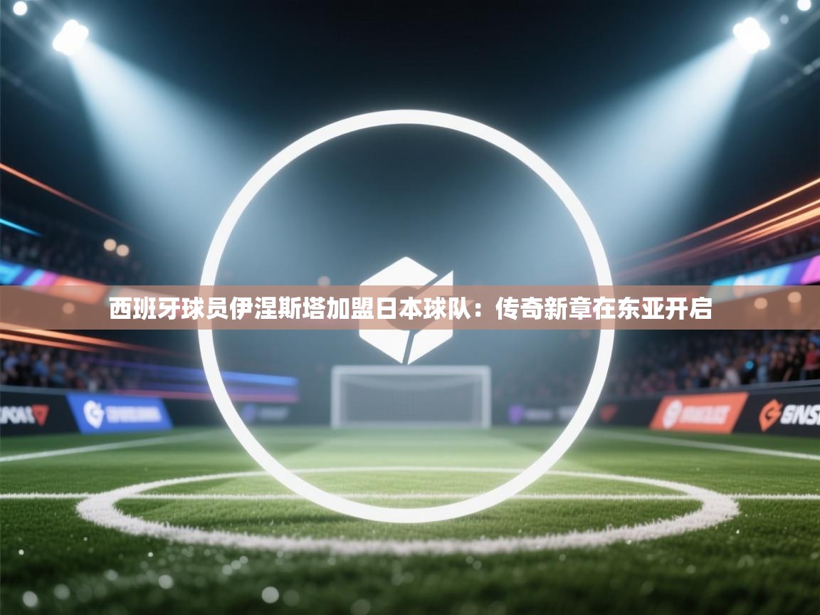 西班牙球员伊涅斯塔加盟日本球队：传奇新章在东亚开启  第2张