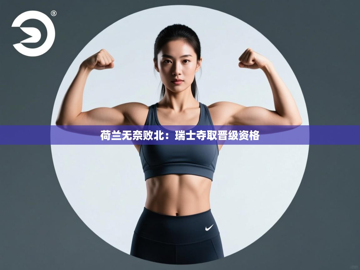 荷兰无奈败北：瑞士夺取晋级资格