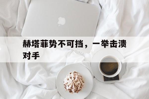 关于赫塔菲势不可挡，一举击溃对手的信息